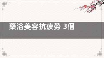 藥浴美容抗疲勞 3個(gè)家庭藥浴保健法